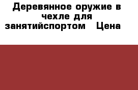 Деревянное оружие в чехле для занятийспортом › Цена ­ 1 700 - Псковская обл., Псков г. Спортивные и туристические товары » Единоборства   . Псковская обл.